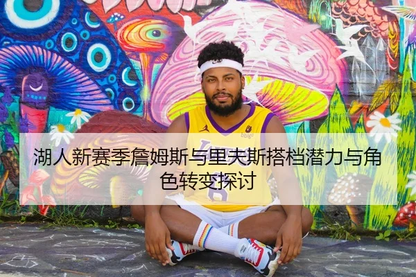 湖人新赛季詹姆斯与里夫斯搭档潜力与角色转变探讨（loljiangcai）