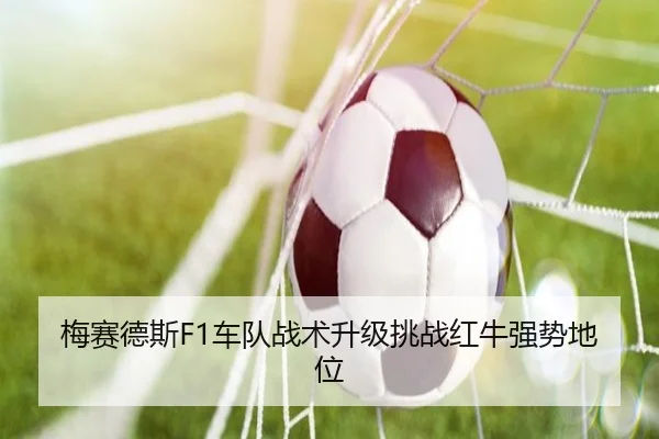 梅赛德斯F1车队战术升级挑战红牛强势地位（loljiangcai）